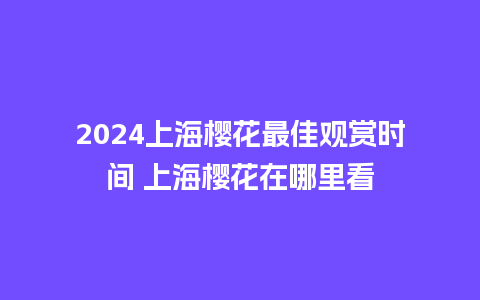 2024上海樱花最佳观赏时间 上海樱花在哪里看