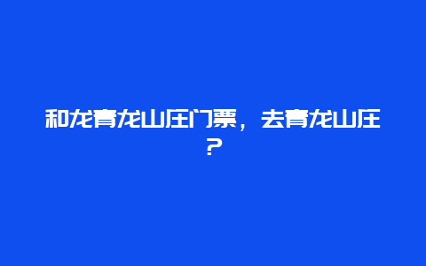 和龙青龙山庄门票，去青龙山庄？