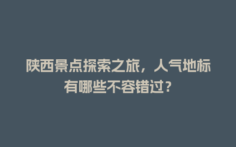 陕西景点探索之旅，人气地标有哪些不容错过？