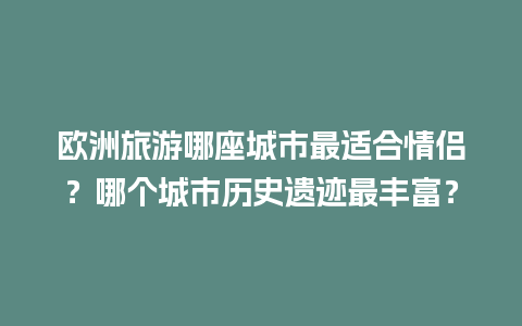 欧洲旅游哪座城市最适合情侣？哪个城市历史遗迹最丰富？