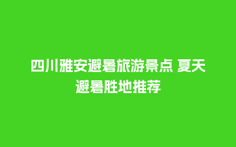 四川雅安避暑旅游景点 夏天避暑胜地推荐