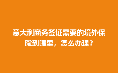 意大利商务签证需要的境外保险到哪里，怎么办理？