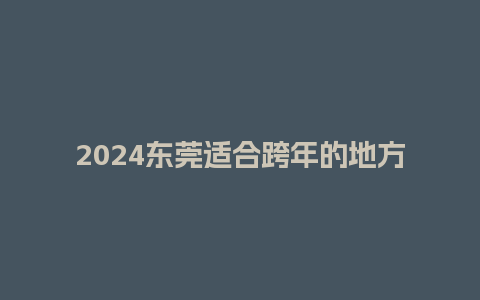 2024东莞适合跨年的地方