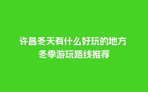 许昌冬天有什么好玩的地方 冬季游玩路线推荐