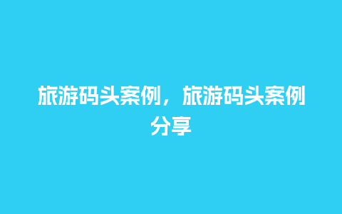 旅游码头案例，旅游码头案例分享