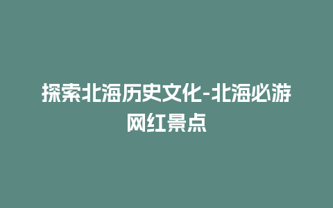 探索北海历史文化-北海必游网红景点