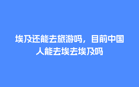 埃及还能去旅游吗，目前中国人能去埃去埃及吗