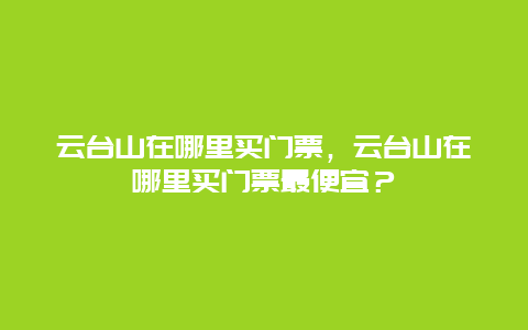 云台山在哪里买门票，云台山在哪里买门票最便宜？