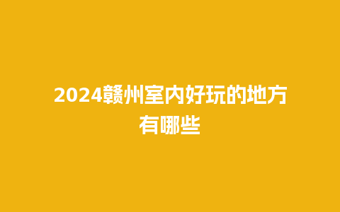 2024赣州室内好玩的地方有哪些