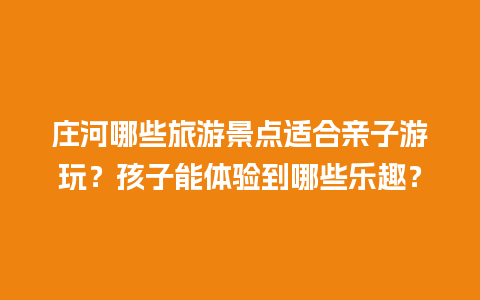 庄河哪些旅游景点适合亲子游玩？孩子能体验到哪些乐趣？