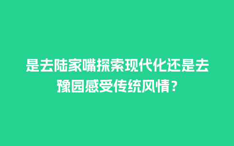 是去陆家嘴探索现代化还是去豫园感受传统风情？