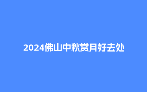 2024佛山中秋赏月好去处