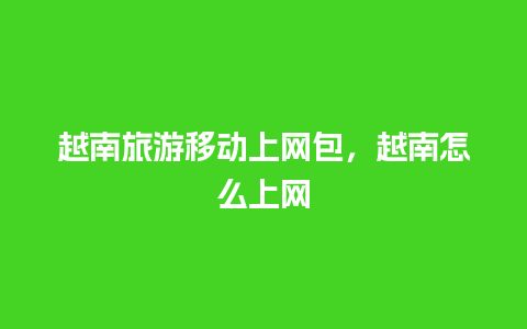 越南旅游移动上网包，越南怎么上网