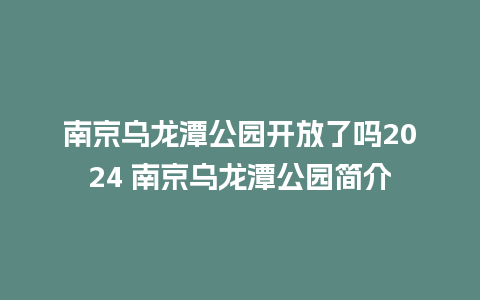 南京乌龙潭公园开放了吗2024 南京乌龙潭公园简介