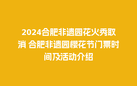 2024合肥非遗园花火秀取消 合肥非遗园樱花节门票时间及活动介绍