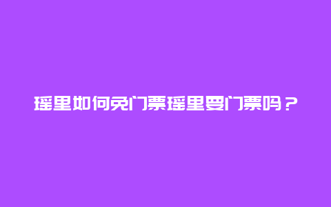 瑶里如何免门票瑶里要门票吗？