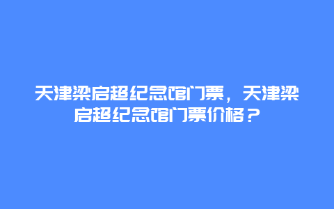 天津梁启超纪念馆门票，天津梁启超纪念馆门票价格？