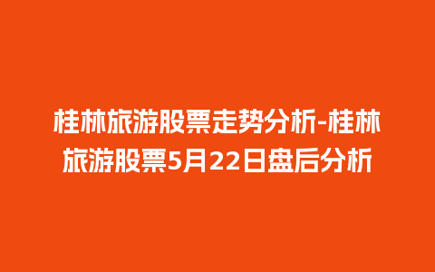 桂林旅游股票走势分析-桂林旅游股票5月22日盘后分析