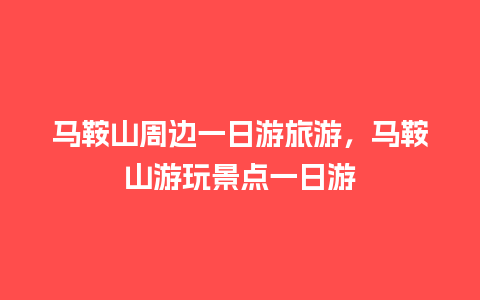 马鞍山周边一日游旅游，马鞍山游玩景点一日游