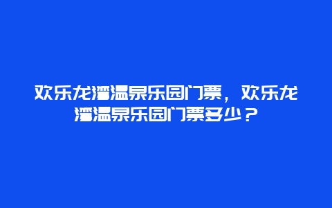 欢乐龙湾温泉乐园门票，欢乐龙湾温泉乐园门票多少？