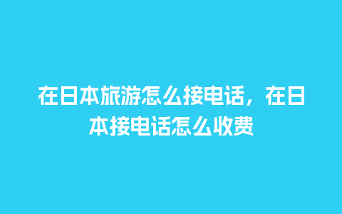 在日本旅游怎么接电话，在日本接电话怎么收费