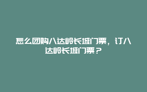 怎么团购八达岭长城门票，订八达岭长城门票？