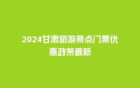 2024甘肃旅游景点门票优惠政策最新