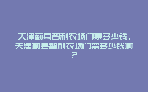 天津蓟县智利农场门票多少钱，天津蓟县智利农场门票多少钱啊？