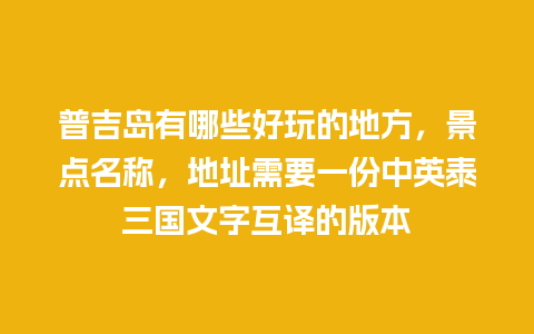 普吉岛有哪些好玩的地方，景点名称，地址需要一份中英泰三国文字互译的版本