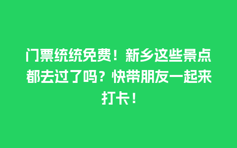 门票统统免费！新乡这些景点都去过了吗？快带朋友一起来打卡！