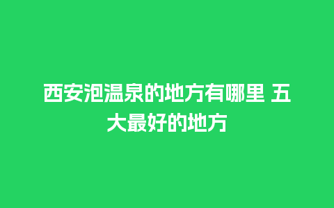 西安泡温泉的地方有哪里 五大最好的地方