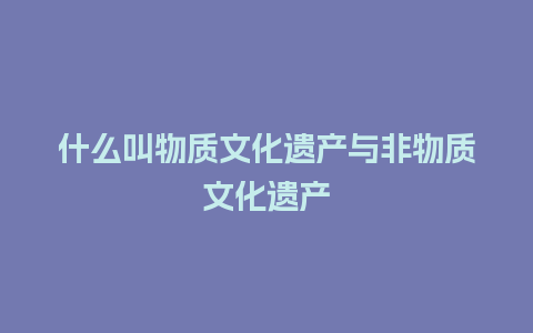 什么叫物质文化遗产与非物质文化遗产