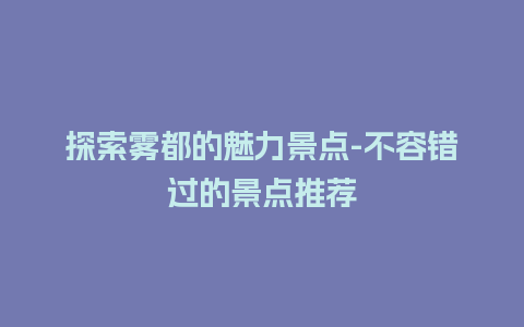 探索雾都的魅力景点-不容错过的景点推荐