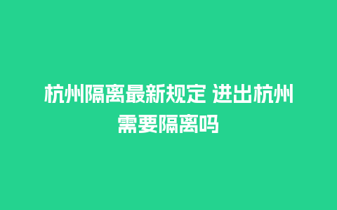 杭州隔离最新规定 进出杭州需要隔离吗