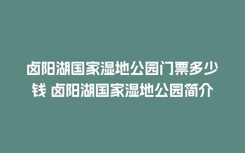 卤阳湖国家湿地公园门票多少钱 卤阳湖国家湿地公园简介