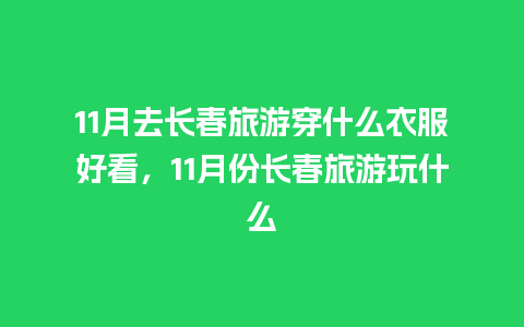 11月去长春旅游穿什么衣服好看，11月份长春旅游玩什么