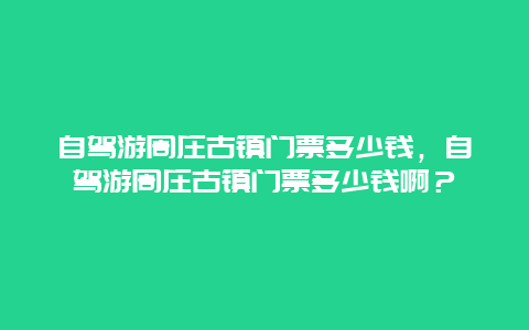 自驾游周庄古镇门票多少钱，自驾游周庄古镇门票多少钱啊？