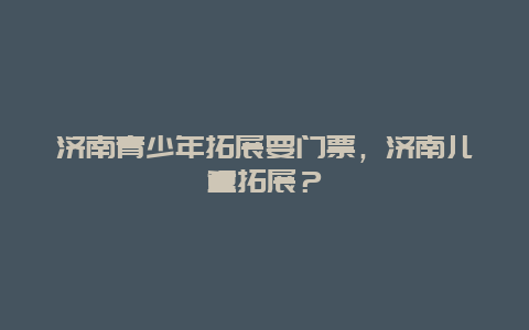 济南青少年拓展要门票，济南儿童拓展？