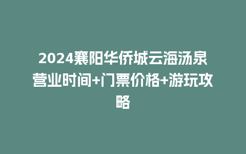 2024襄阳华侨城云海汤泉营业时间+门票价格+游玩攻略