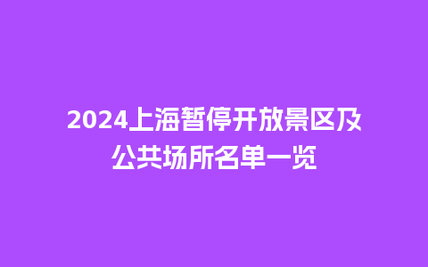 2024上海暂停开放景区及公共场所名单一览