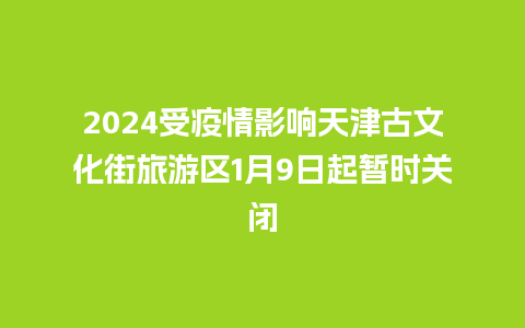 2024受疫情影响天津古文化街旅游区1月9日起暂时关闭