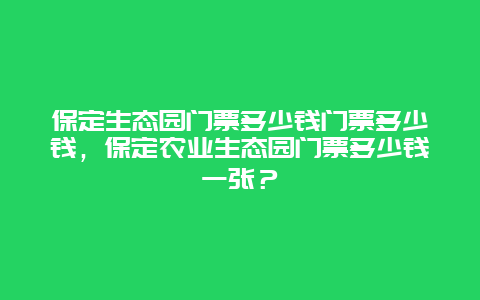 保定生态园门票多少钱门票多少钱，保定农业生态园门票多少钱一张？