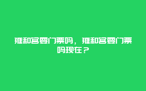 雍和宫要门票吗，雍和宫要门票吗现在？