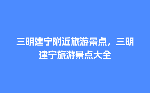 三明建宁附近旅游景点，三明建宁旅游景点大全