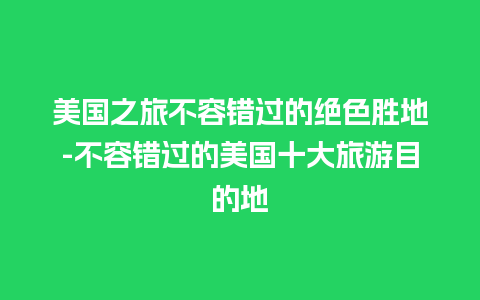 美国之旅不容错过的绝色胜地-不容错过的美国十大旅游目的地