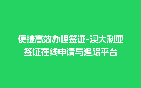 便捷高效办理签证-澳大利亚签证在线申请与追踪平台