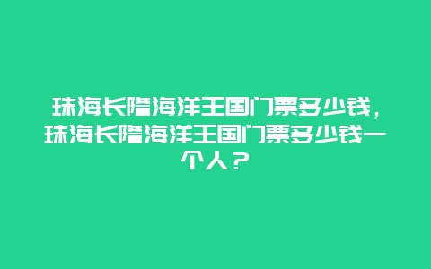 珠海长隆海洋王国门票多少钱，珠海长隆海洋王国门票多少钱一个人？