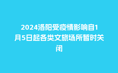 2024洛阳受疫情影响自1月5日起各类文旅场所暂时关闭