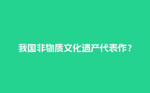 我国非物质文化遗产代表作？