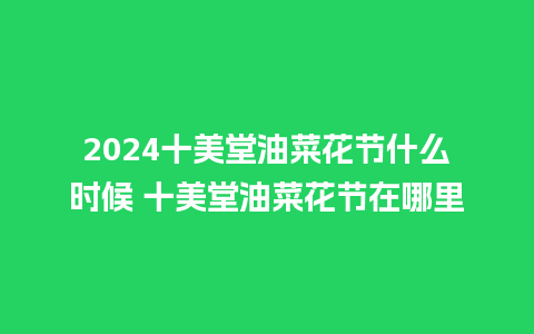 2024十美堂油菜花节什么时候 十美堂油菜花节在哪里